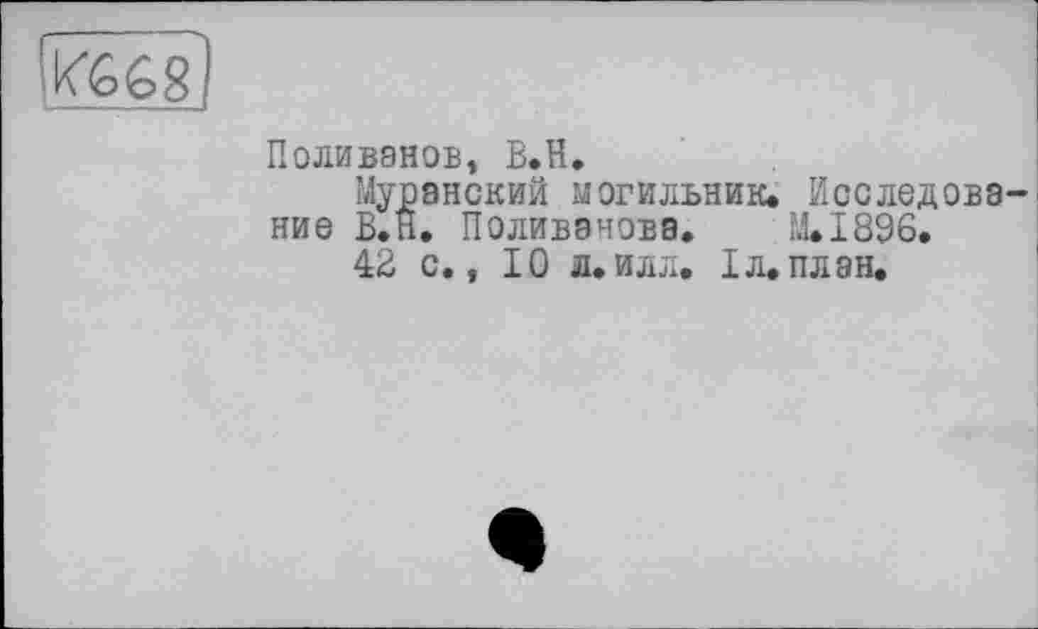 ﻿V6G8
Поливанов, B.H.
Муранский могильник. Исследование В.Н. Поливанова. М.І896.
42 с., 10 л.илл. Iл.план.